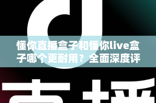懂你直播盒子和懂你live盒子哪个更耐用?全面深度评测与选购避坑指南 懂你直播盒子和懂你live盒子哪个更耐用?全面深度评测与选购避坑指南