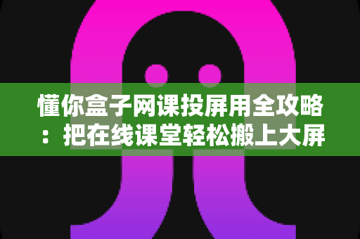 懂你盒子网课投屏用全攻略:把在线课堂轻松搬上大屏幕的实用指南 懂你盒子网课投屏用全攻略:把在线课堂轻松搬上大屏幕的实用指南