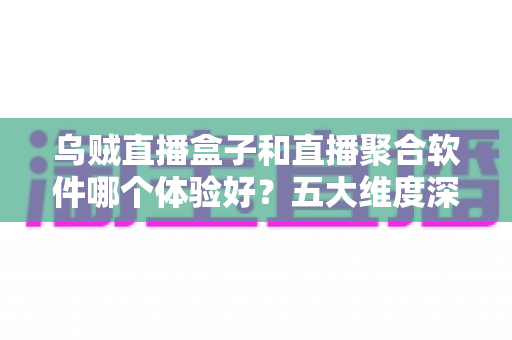 乌贼直播盒子和直播聚合软件哪个体验好？五大维度深度对比帮你选对家庭观影方案
