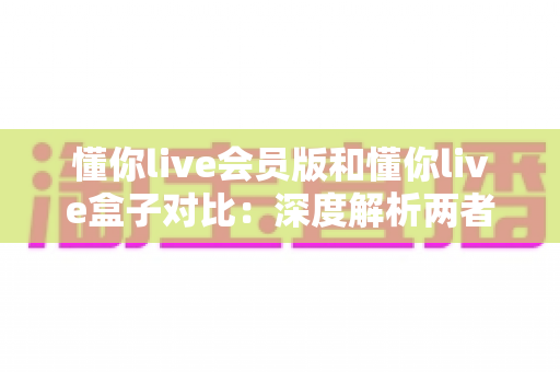 懂你live会员版和懂你live盒子对比：深度解析两者差异，帮你选出最适合的观看方案
