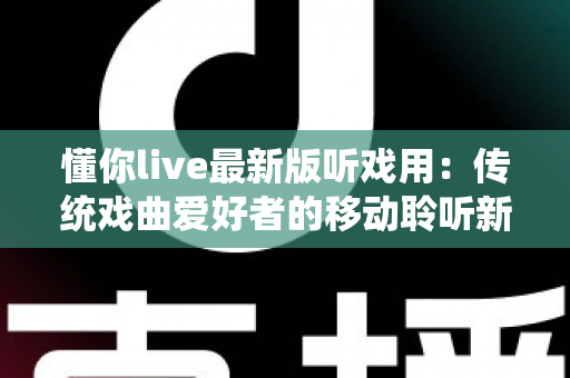 懂你live最新版听戏用:传统戏曲爱好者的移动聆听新选择 懂你live最新版听戏用:传统戏曲爱好者的移动聆听新选择