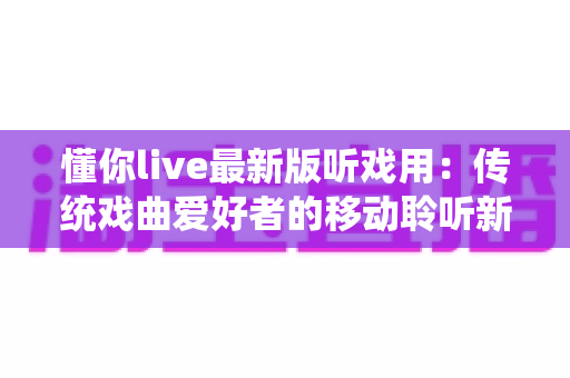 懂你live最新版听戏用:传统戏曲爱好者的移动聆听新选择 懂你live最新版听戏用:传统戏曲爱好者的移动聆听新选择