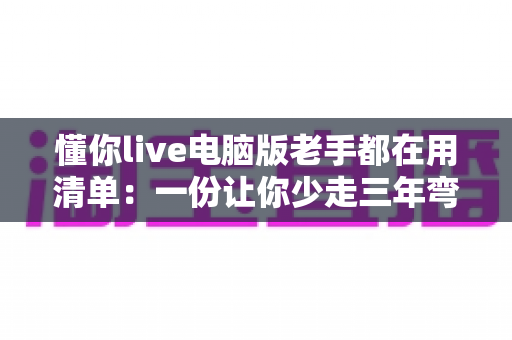 懂你live电脑版老手都在用清单:一份让你少走三年弯路的实战配置指南 懂你live电脑版老手都在用清单:一份让你少走三年弯路的实战配置指南