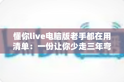 懂你live电脑版老手都在用清单：一份让你少走三年弯路的实战配置指南