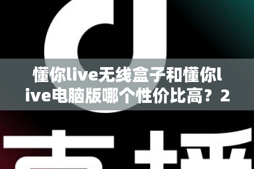 懂你live无线盒子和懂你live电脑版哪个性价比高?2025年最新选购对比指南帮你省钱不踩坑 懂你live无线盒子和懂你live电脑版哪个性价比高?2025年最新选购对比指南帮你省钱不踩坑