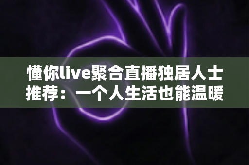 懂你live聚合直播独居人士推荐:一个人生活也能温暖陪伴的综合指南 懂你live聚合直播独居人士推荐:一个人生活也能温暖陪伴的综合指南