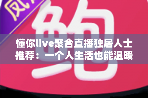 懂你live聚合直播独居人士推荐:一个人生活也能温暖陪伴的综合指南 懂你live聚合直播独居人士推荐:一个人生活也能温暖陪伴的综合指南