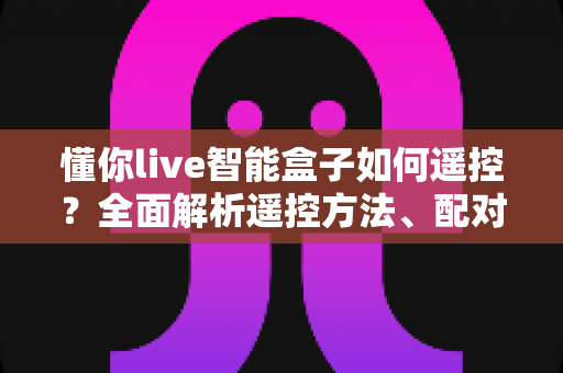 懂你live智能盒子如何遥控？全面解析遥控方法、配对技巧与故障排查指南