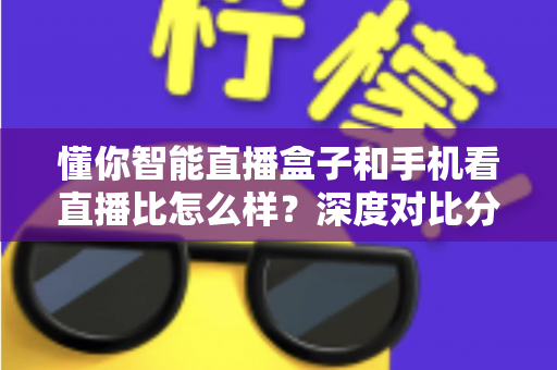 懂你智能直播盒子和手机看直播比怎么样?深度对比分析帮你选对大屏观影方案 懂你智能直播盒子和手机看直播比怎么样?深度对比分析帮你选对大屏观影方案