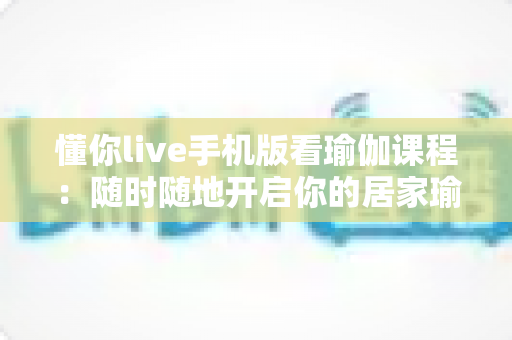 懂你live手机版看瑜伽课程：随时随地开启你的居家瑜伽修炼之旅