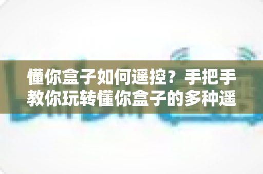 懂你盒子如何遥控？手把手教你玩转懂你盒子的多种遥控方式