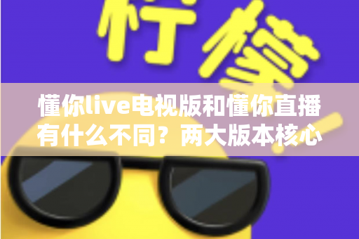 懂你live电视版和懂你直播有什么不同?两大版本核心差异全解析,助你轻松选出最适合的使用方案 懂你live电视版和懂你直播有什么不同?两大版本核心差异全解析,助你轻松选出最适合的使用方案