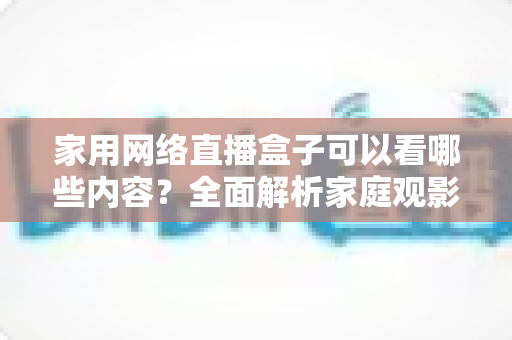 家用网络直播盒子可以看哪些内容?全面解析家庭观影新体验的丰富资源与实用指南 家用网络直播盒子可以看哪些内容?全面解析家庭观影新体验的丰富资源与实用指南