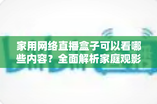 家用网络直播盒子可以看哪些内容？全面解析家庭观影新体验的丰富资源与实用指南