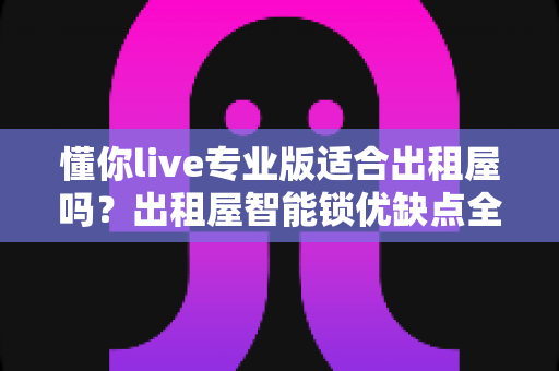懂你live专业版适合出租屋吗?出租屋智能锁优缺点全解析与选购实用指南 懂你live专业版适合出租屋吗?出租屋智能锁优缺点全解析与选购实用指南