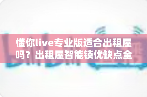 懂你live专业版适合出租屋吗?出租屋智能锁优缺点全解析与选购实用指南 懂你live专业版适合出租屋吗?出租屋智能锁优缺点全解析与选购实用指南