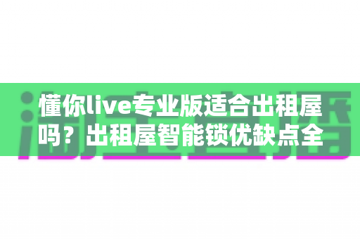 懂你live专业版适合出租屋吗?出租屋智能锁优缺点全解析与选购实用指南 懂你live专业版适合出租屋吗?出租屋智能锁优缺点全解析与选购实用指南