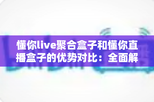 懂你live聚合盒子和懂你直播盒子的优势对比:全面解析哪款更适合你的观看需求? 懂你live聚合盒子和懂你直播盒子的优势对比:全面解析哪款更适合你的观看需求?