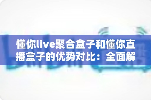 懂你live聚合盒子和懂你直播盒子的优势对比:全面解析哪款更适合你的观看需求? 懂你live聚合盒子和懂你直播盒子的优势对比:全面解析哪款更适合你的观看需求?