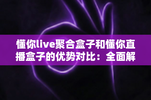 懂你live聚合盒子和懂你直播盒子的优势对比:全面解析哪款更适合你的观看需求? 懂你live聚合盒子和懂你直播盒子的优势对比:全面解析哪款更适合你的观看需求?