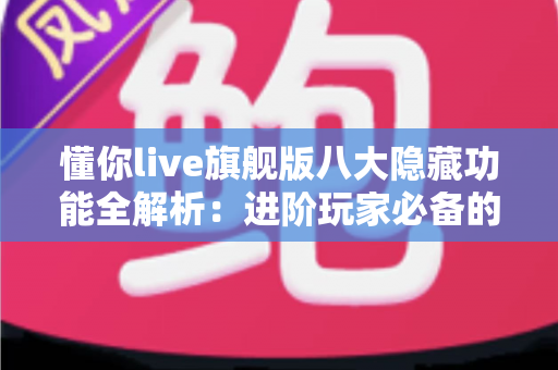懂你live旗舰版八大隐藏功能全解析:进阶玩家必备的沉浸式直播体验指南 懂你live旗舰版八大隐藏功能全解析:进阶玩家必备的沉浸式直播体验指南