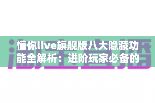 懂你live旗舰版八大隐藏功能全解析:进阶玩家必备的沉浸式直播体验指南 懂你live旗舰版八大隐藏功能全解析:进阶玩家必备的沉浸式直播体验指南
