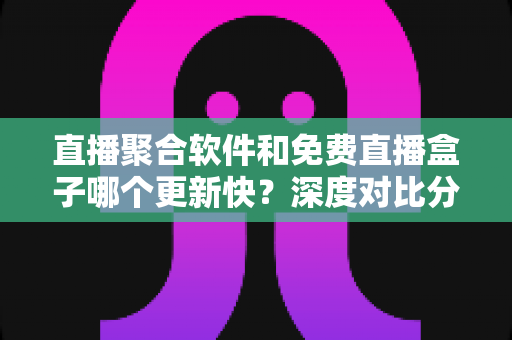 直播聚合软件和免费直播盒子哪个更新快?深度对比分析与选购指南 直播聚合软件和免费直播盒子哪个更新快?深度对比分析与选购指南
