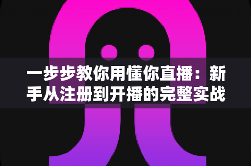一步步教你用懂你直播：新手从注册到开播的完整实战指南