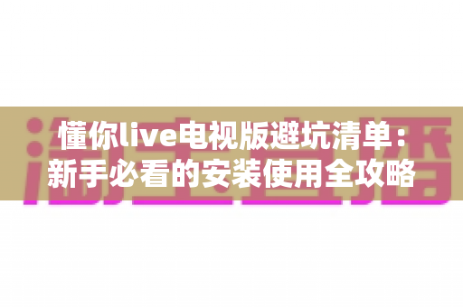 懂你live电视版避坑清单:新手必看的安装使用全攻略,少走弯路省心看直播 懂你live电视版避坑清单:新手必看的安装使用全攻略,少走弯路省心看直播