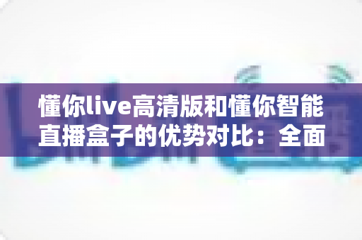 懂你live高清版和懂你智能直播盒子的优势对比:全面解析帮你选对直播神器 懂你live高清版和懂你智能直播盒子的优势对比:全面解析帮你选对直播神器