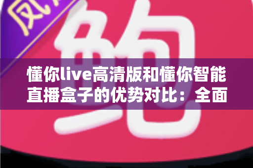 懂你live高清版和懂你智能直播盒子的优势对比:全面解析帮你选对直播神器 懂你live高清版和懂你智能直播盒子的优势对比:全面解析帮你选对直播神器