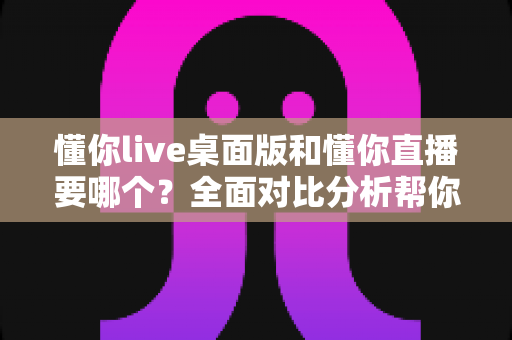 懂你live桌面版和懂你直播要哪个?全面对比分析帮你做出最佳选择 懂你live桌面版和懂你直播要哪个?全面对比分析帮你做出最佳选择