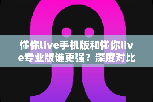 懂你live手机版和懂你live专业版谁更强?深度对比评测助你选对版本,直播体验瞬间提升 懂你live手机版和懂你live专业版谁更强?深度对比评测助你选对版本,直播体验瞬间提升