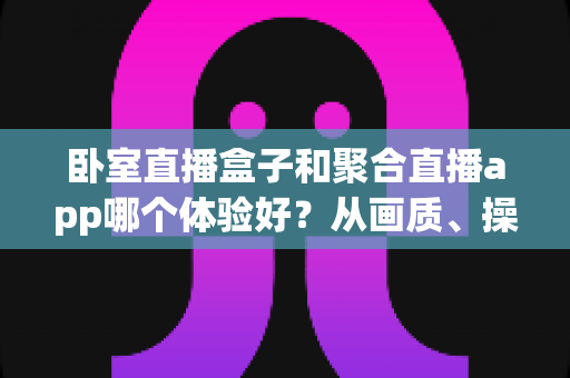 卧室直播盒子和聚合直播app哪个体验好?从画质、操作到安全的全维度深度对比 卧室直播盒子和聚合直播app哪个体验好?从画质、操作到安全的全维度深度对比