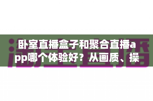 卧室直播盒子和聚合直播app哪个体验好?从画质、操作到安全的全维度深度对比 卧室直播盒子和聚合直播app哪个体验好?从画质、操作到安全的全维度深度对比