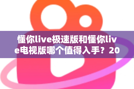 懂你live极速版和懂你live电视版哪个值得入手？2025最新对比评测帮你选对不踩坑