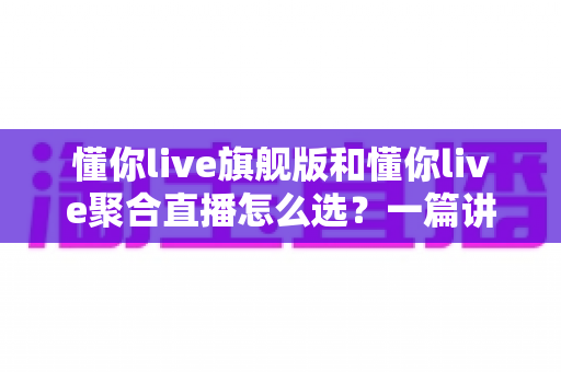 懂你live旗舰版和懂你live聚合直播怎么选?一篇讲透功能、价格与适用人群的实战选购指南 懂你live旗舰版和懂你live聚合直播怎么选?一篇讲透功能、价格与适用人群的实战选购指南
