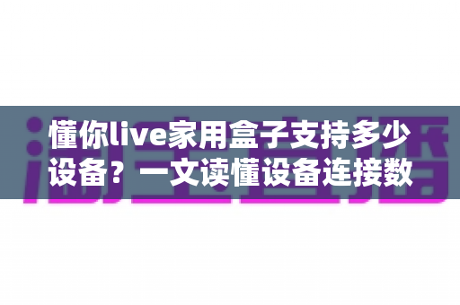 懂你live家用盒子支持多少设备?一文读懂设备连接数量、网络要求与优化技巧 懂你live家用盒子支持多少设备?一文读懂设备连接数量、网络要求与优化技巧