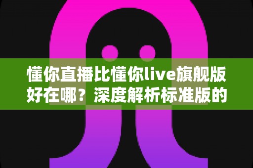 懂你直播比懂你live旗舰版好在哪?深度解析标准版的核心优势与适用人群 懂你直播比懂你live旗舰版好在哪?深度解析标准版的核心优势与适用人群