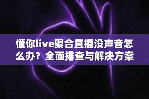 懂你live聚合直播没声音怎么办?全面排查与解决方案指南 懂你live聚合直播没声音怎么办?全面排查与解决方案指南