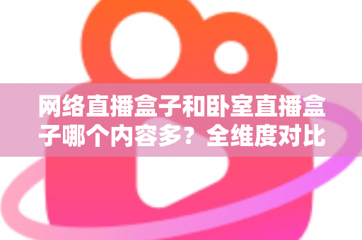 网络直播盒子和卧室直播盒子哪个内容多?全维度对比解析,帮你找到最合适的直播内容平台 网络直播盒子和卧室直播盒子哪个内容多?全维度对比解析,帮你找到最合适的直播内容平台