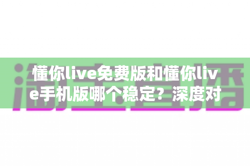懂你live免费版和懂你live手机版哪个稳定?深度对比分析助你选出更流畅的直播体验方案 懂你live免费版和懂你live手机版哪个稳定?深度对比分析助你选出更流畅的直播体验方案