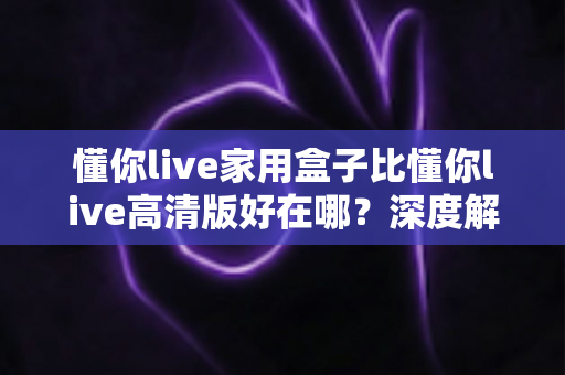 懂你live家用盒子比懂你live高清版好在哪?深度解析助你选出更适合家庭观影的电视盒子 懂你live家用盒子比懂你live高清版好在哪?深度解析助你选出更适合家庭观影的电视盒子