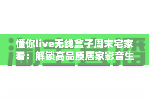 懂你live无线盒子周末宅家看:解锁高品质居家影音生活的智能神器 懂你live无线盒子周末宅家看:解锁高品质居家影音生活的智能神器