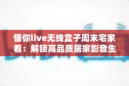 懂你live无线盒子周末宅家看:解锁高品质居家影音生活的智能神器 懂你live无线盒子周末宅家看:解锁高品质居家影音生活的智能神器