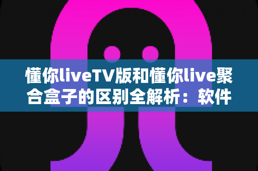 懂你liveTV版和懂你live聚合盒子的区别全解析:软件与硬件观影方案怎么选?一文帮你彻底搞懂 懂你liveTV版和懂你live聚合盒子的区别全解析:软件与硬件观影方案怎么选?一文帮你彻底搞懂