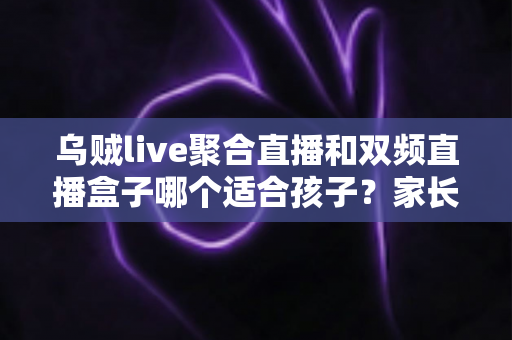 乌贼live聚合直播和双频直播盒子哪个适合孩子？家长选购与使用全攻略
