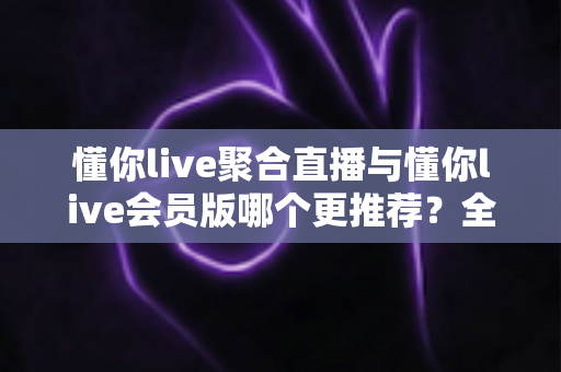 懂你live聚合直播与懂你live会员版哪个更推荐？全面深度对比测评帮你找到最适合的选择