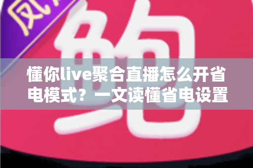 懂你live聚合直播怎么开省电模式?一文读懂省电设置技巧,让追播更持久 懂你live聚合直播怎么开省电模式?一文读懂省电设置技巧,让追播更持久