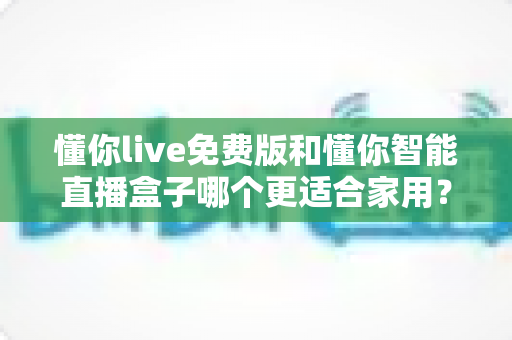 懂你live免费版和懂你智能直播盒子哪个更适合家用?一篇文章帮你选对家庭观影方案 懂你live免费版和懂你智能直播盒子哪个更适合家用?一篇文章帮你选对家庭观影方案